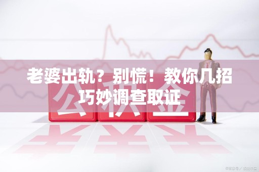 长泰老婆出轨？别慌！教你几招巧妙调查取证