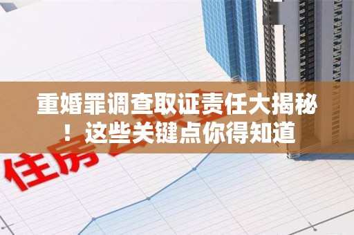 长泰重婚罪调查取证责任大揭秘！这些关键点你得知道