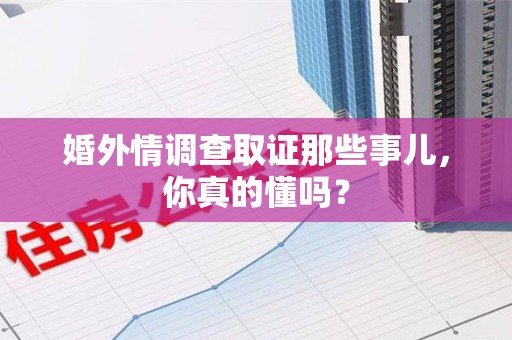 长泰婚外情调查取证那些事儿，你真的懂吗？