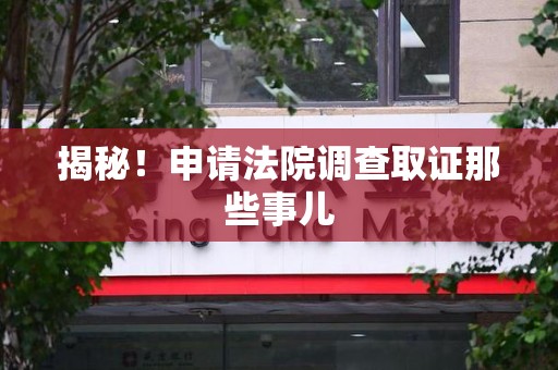 长泰揭秘！申请法院调查取证那些事儿