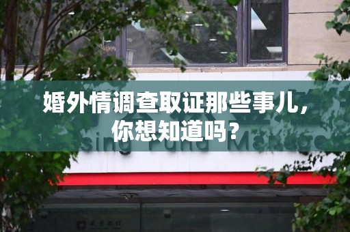长泰婚外情调查取证那些事儿，你想知道吗？