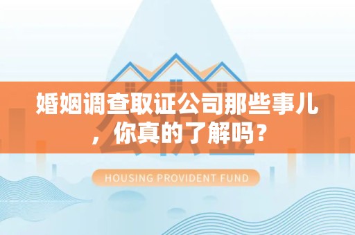 长泰婚姻调查取证公司那些事儿，你真的了解吗？