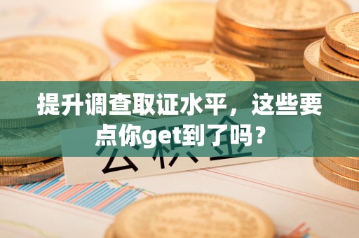 长泰提升调查取证水平，这些要点你get到了吗？