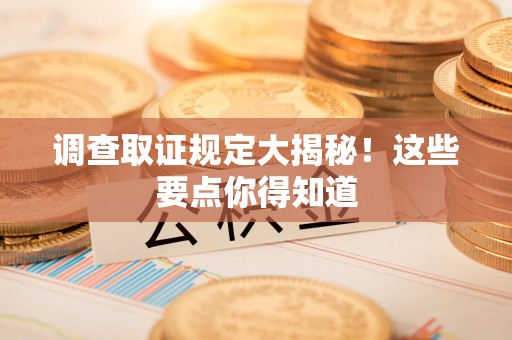 长泰调查取证规定大揭秘!这些要点你得知道 长泰调查取证规定大揭秘!这些要点你得知道