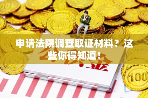 长泰申请法院调查取证材料？这些你得知道！