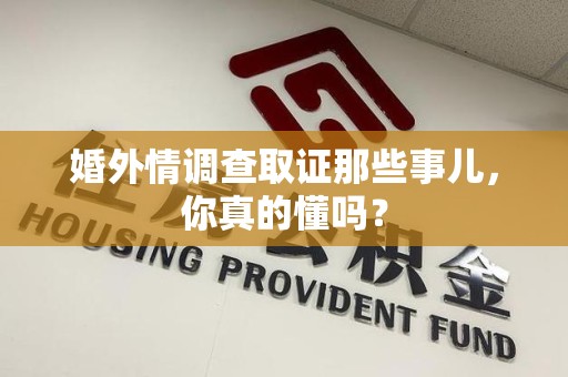 长泰婚外情调查取证那些事儿，你真的懂吗？