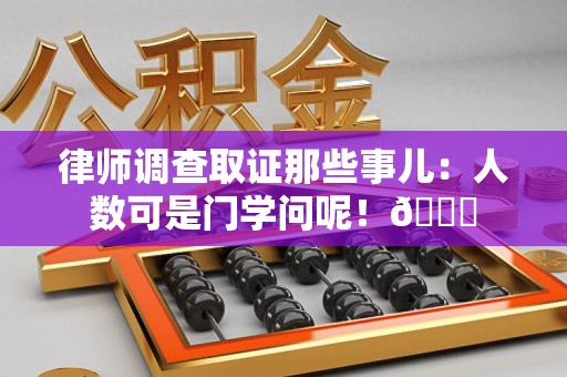 长泰律师调查取证那些事儿：人数可是门学问呢！😎