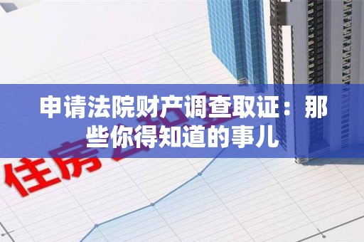 长泰申请法院财产调查取证：那些你得知道的事儿