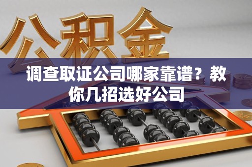 长泰调查取证公司哪家靠谱？教你几招选好公司