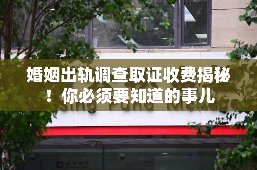长泰婚姻出轨调查取证收费揭秘！你必须要知道的事儿
