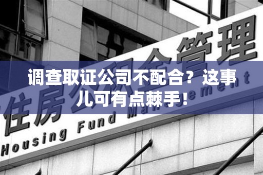 长泰调查取证公司不配合？这事儿可有点棘手！