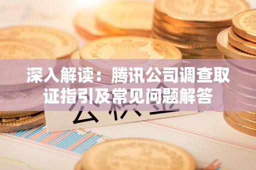 长泰深入解读：腾讯公司调查取证指引及常见问题解答