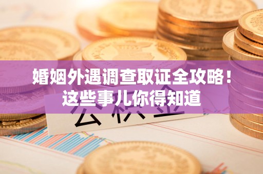 长泰婚姻外遇调查取证全攻略！这些事儿你得知道