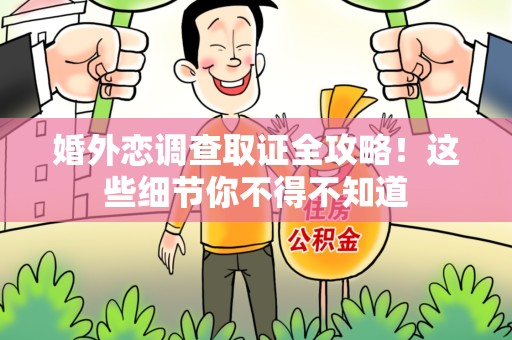 长泰婚外恋调查取证全攻略！这些细节你不得不知道