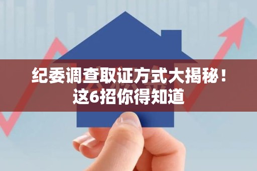 长泰纪委调查取证方式大揭秘！这6招你得知道