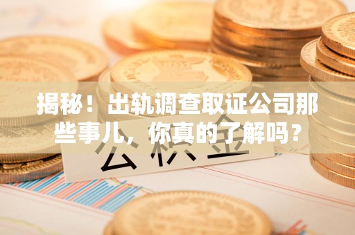 长泰揭秘！出轨调查取证公司那些事儿，你真的了解吗？