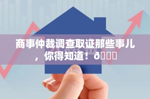 长泰商事仲裁调查取证那些事儿，你得知道！😎