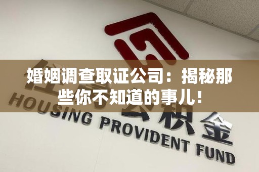 长泰婚姻调查取证公司：揭秘那些你不知道的事儿！