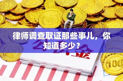 长泰律师调查取证那些事儿，你知道多少？
