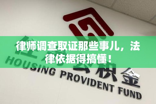 长泰律师调查取证那些事儿，法律依据得搞懂！