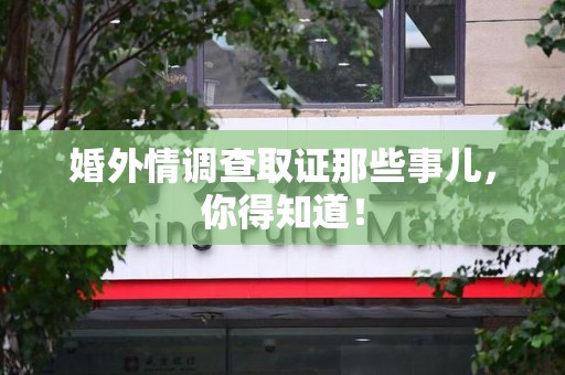 长泰婚外情调查取证那些事儿，你得知道！