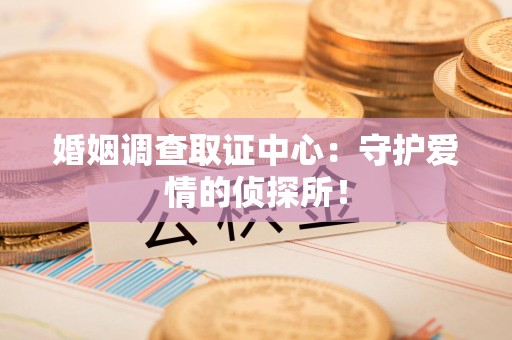 长泰婚姻调查取证中心：守护爱情的侦探所！