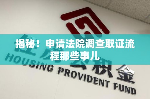 长泰揭秘！申请法院调查取证流程那些事儿
