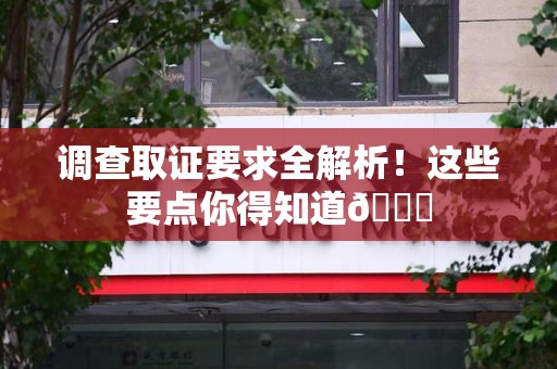 长泰调查取证要求全解析！这些要点你得知道😎