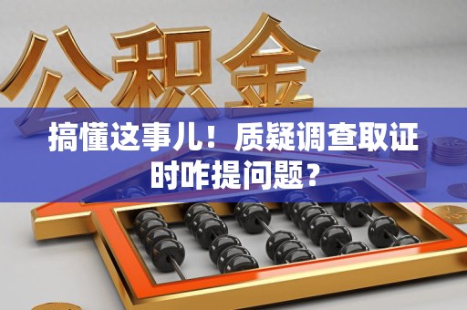长泰搞懂这事儿!质疑调查取证时咋提问题? 长泰搞懂这事儿!质疑调查取证时咋提问题?