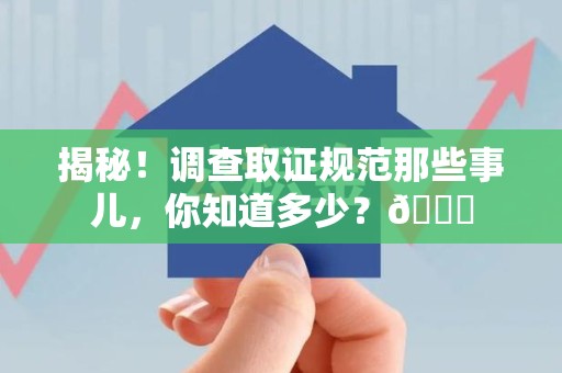 长泰揭秘！调查取证规范那些事儿，你知道多少？😎