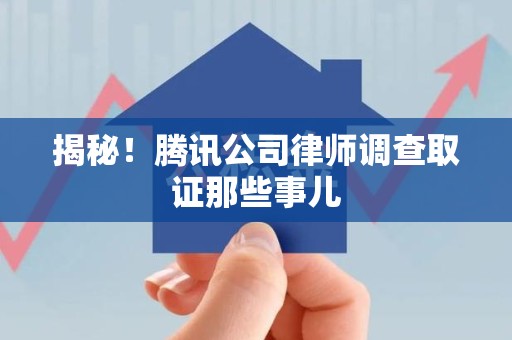 长泰揭秘!腾讯公司律师调查取证那些事儿 长泰揭秘!腾讯公司律师调查取证那些事儿