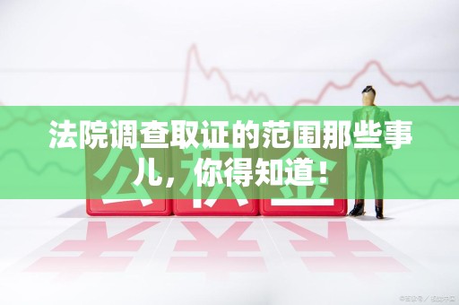 长泰法院调查取证的范围那些事儿，你得知道！