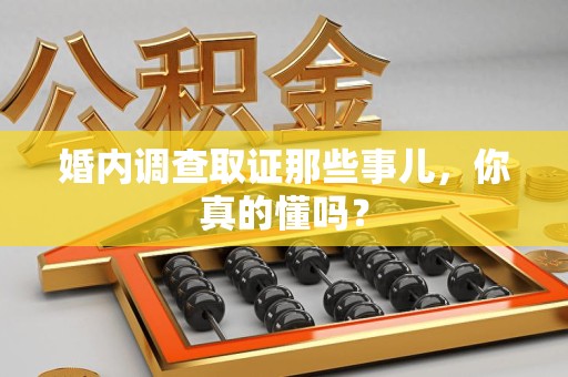 长泰婚内调查取证那些事儿，你真的懂吗？