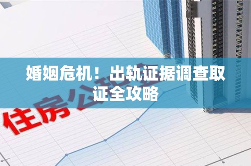 长泰婚姻危机！出轨证据调查取证全攻略