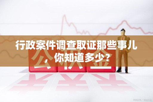 长泰行政案件调查取证那些事儿，你知道多少？