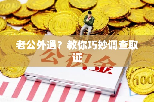 长泰老公外遇？教你巧妙调查取证