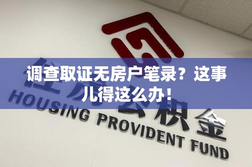 长泰调查取证无房户笔录？这事儿得这么办！