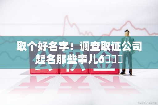 长泰取个好名字！调查取证公司起名那些事儿😎