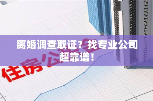 长泰离婚调查取证？找专业公司超靠谱！