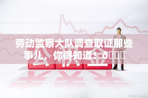 长泰劳动监察大队调查取证那些事儿，你得知道！😎