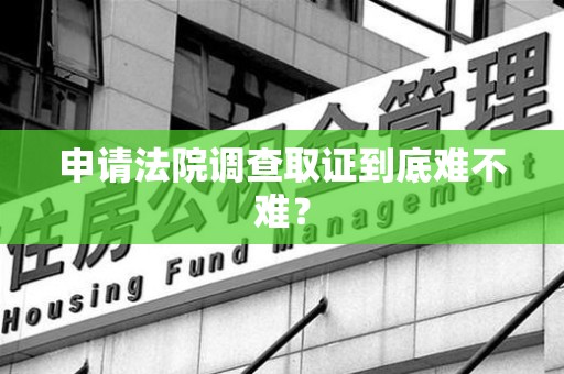 长泰申请法院调查取证到底难不难？
