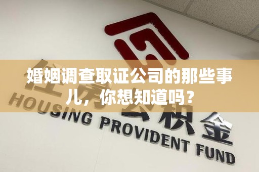 长泰婚姻调查取证公司的那些事儿，你想知道吗？