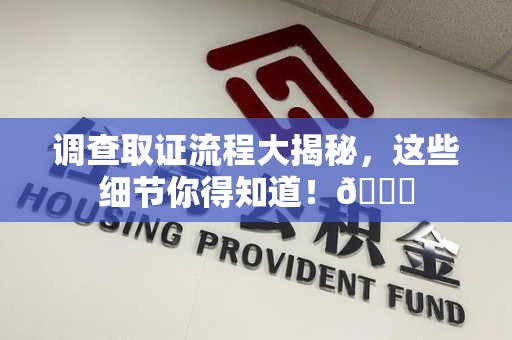 长泰调查取证流程大揭秘，这些细节你得知道！😎