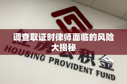 长泰调查取证时律师面临的风险大揭秘