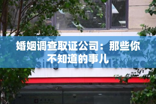 长泰婚姻调查取证公司：那些你不知道的事儿