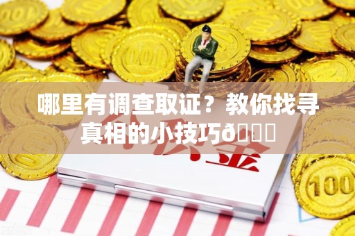 长泰哪里有调查取证？教你找寻真相的小技巧😎