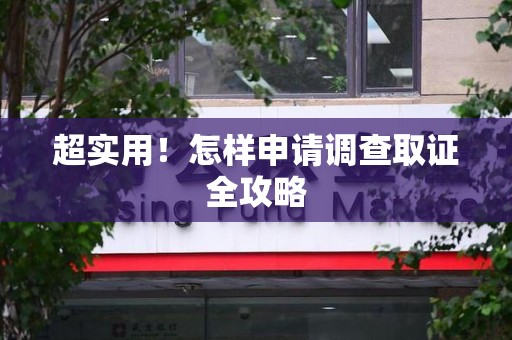 长泰超实用！怎样申请调查取证全攻略