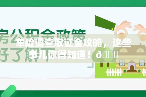 长泰车险调查取证全攻略，这些事儿你得知道！😎