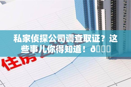 长泰私家侦探公司调查取证？这些事儿你得知道！😎