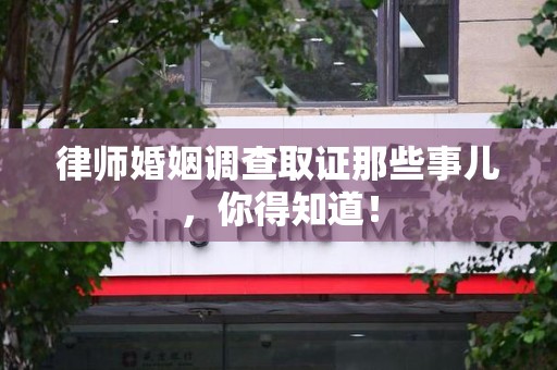 长泰律师婚姻调查取证那些事儿，你得知道！